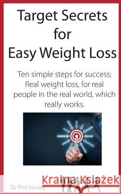 Target Secrets for Easy Weight Loss: Ten Simple Steps for Success; Real Weight Loss, for Real People in the Real World, Which Really Works Dr Phil Harley 9781530699261 Createspace Independent Publishing Platform