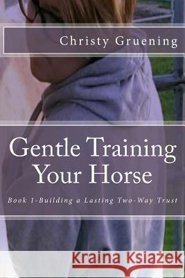 Gentle Training Your Horse - Book 1-Building a Lasting Two-Way Trust Christy Gruening Tricia Porter Christine Porter 9781530705221 Createspace Independent Publishing Platform