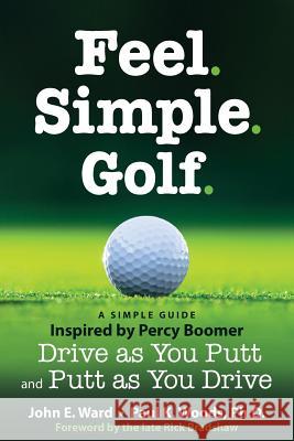 Feel. Simple. Golf.: A Simple Guide Inspired by Percy Boomer Drive as You Putt and Putt as You Drive John E. Ward Dr Paul K. Woods 9781530705665