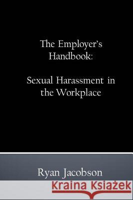 The Employer's Handbook: Sexual Harassment in the Workplace Ryan Jacobson 9781530707263 Createspace Independent Publishing Platform