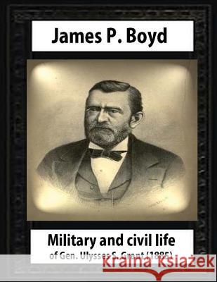 Military and civil life of Gen. Ulysses S. Grant(1885) by James P. Boyd Boyd, James P. 9781530707492