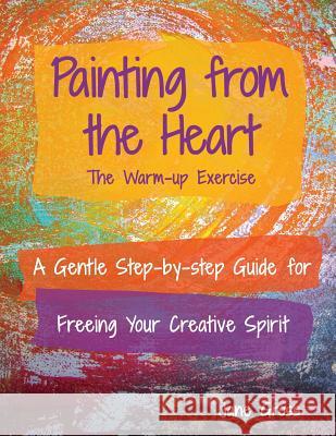 Painting from the Heart: A Gentle Step-by-Step Guide for Freeing Your Creative Spirit Gross, Jane 9781530708925