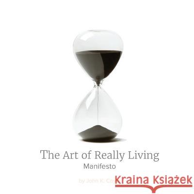 The Art of Really Living Manifesto: Reversing the Acceleration of Time John K. Coyle 9781530709250 Createspace Independent Publishing Platform