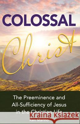 Colossal Christ: The Preeminence and All-Sufficiency of Jesus in the Christian Life Ken Marino Rick Gallipeau Jeff Sullivan 9781530713486 Createspace Independent Publishing Platform