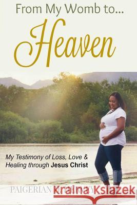From My Womb to Heaven: My Testimony of Love, Loss and Healing through Jesus Christ Adams, Latoya 9781530714902 Createspace Independent Publishing Platform