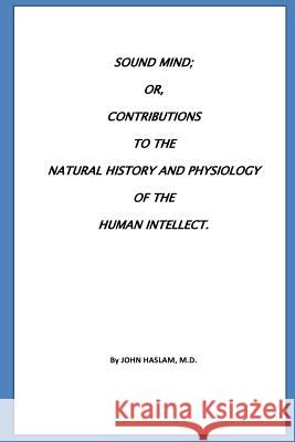 Sound Mind or, Contributions to the natural history and physiology of the human Haslam, John 9781530717378 Createspace Independent Publishing Platform