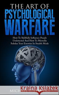 The Art Of Psychological Warfare: How To Skillfully Influence People Undetected And How To Mentally Subdue Your Enemies In Stealth Mode Stevens, Michael T. 9781530719150