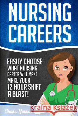 Nursing Careers: Easily Choose What Nursing Career Will Make Your 12 Hour Shift a Blast! Chase Hassen 9781530721269 