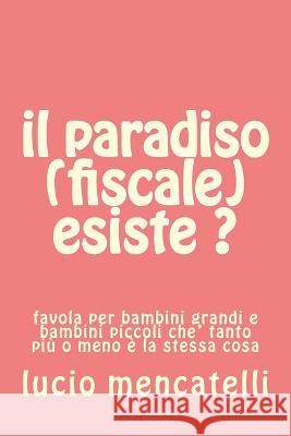 il paradiso (fiscale) esiste ?: favola per bambini grandi e bambini piccoli che' tanto più o meno è la stessa cosa Mencatelli, Lucio 9781530721511 Createspace Independent Publishing Platform