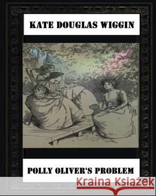 Polly Oliver'S Problem; A Story For Girls(1893) by Kate Douglas Wiggin Wiggin, Kate Douglas 9781530723690