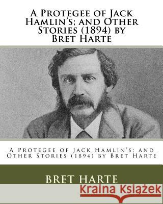 A Protegee of Jack Hamlin's; and Other Stories (1894) by Bret Harte Harte, Bret 9781530725182 Createspace Independent Publishing Platform
