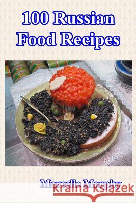 100 Russian Food Recipes Marcelle Morphy 9781530725694 Createspace Independent Publishing Platform