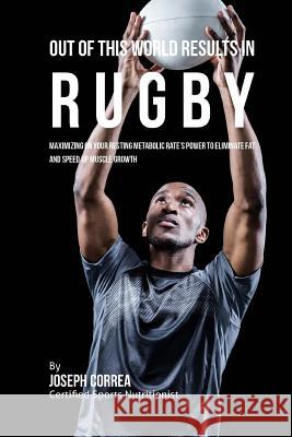 Out of This World Results in Rugby: Maximizing on your Resting Metabolic Rate's Power to Eliminate Fat and Speed up Muscle Growth Correa (Certified Sports Nutritionist) 9781530726028 Createspace Independent Publishing Platform