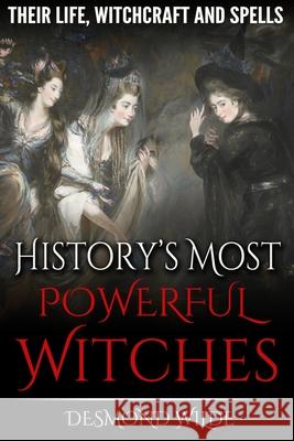 History's Most Powerful Witches: Their Life, Witchcraft and Spells Desmond Wilde 9781530727186 Createspace Independent Publishing Platform