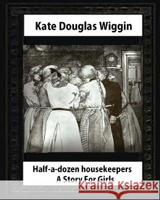 Half-a-Dozen Housekeepers(1903) A Story For Girls by Kate Douglas Smith Wiggin Wiggin, Kate Douglas 9781530729098 Createspace Independent Publishing Platform