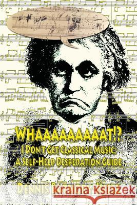 Whaaaaaaaaat!?: I Don't Get Classical Music: A Self-Help Desperation Guide Dennis Bathory-Kitsz 9781530729524 Createspace Independent Publishing Platform