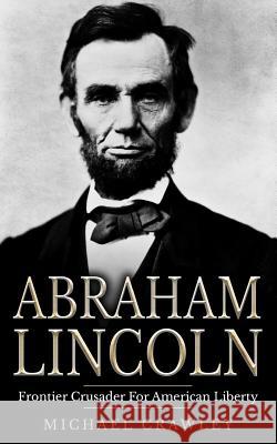 Abraham Lincoln: Frontier Crusader For American Liberty Crawley, Michael 9781530732739 Createspace Independent Publishing Platform