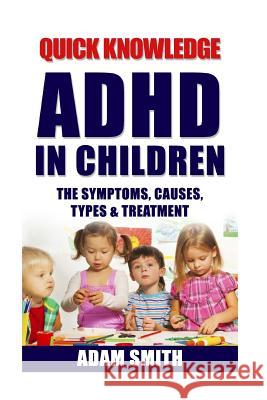 ADHD in Children: The Symptoms, Causes, Types & Treatment Adam Smith 9781530733170 Createspace Independent Publishing Platform