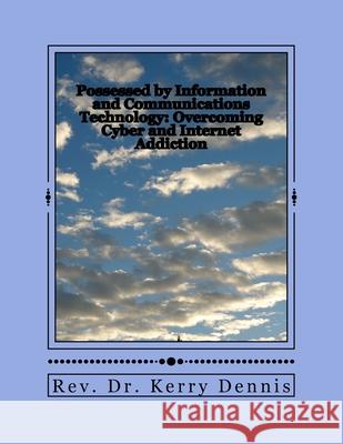 Possessed by Information and Communications Technology: Overcoming Cyber and Internet Addiction Kerry B. Dennis 9781530733293 Createspace Independent Publishing Platform