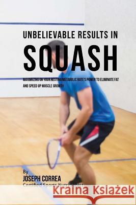 Unbelievable Results in Squash: Maximizing on your Resting Metabolic Rate's Power to Eliminate Fat and Speed up Muscle Growth Correa (Certified Sports Nutritionist) 9781530734597 Createspace Independent Publishing Platform