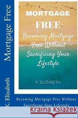 Mortgage Free: Becoming mortgage free without sacrificing your lifestyle Elizabeth, K. 9781530735150 Createspace Independent Publishing Platform