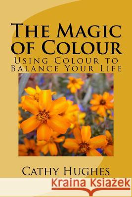 The Magic of Colour: Using Colour to Balance Your Life Cathy M. Hughes 9781530736065 Createspace Independent Publishing Platform