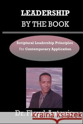 Leadership By The Book: Scriptural Leadership Principles for Contemporary Application Antonio, Floyd R. 9781530736249 Createspace Independent Publishing Platform