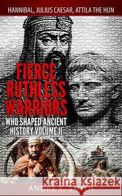 Fierce Ruthless Warriors Who Shaped Ancient History Vol. II: Hannibal, Julius Caesar, Attila The Hun Smith, Andre T. 9781530739011