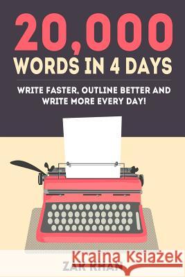20,000 Words In 4 Days: Write Faster, Outline Better And Write More Every Day! Zak Khan 9781530740314 Createspace Independent Publishing Platform