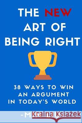 The NEW Art of Being Right: 38 Ways To Win An Argument In Today's World Liu, Min 9781530741403 Createspace Independent Publishing Platform