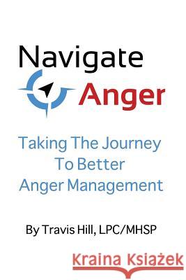 Navigate Anger: Taking the Journey to Better Anger Management Lpc/Mhsp Travis Hill 9781530742080 Createspace Independent Publishing Platform