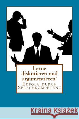 Lerne diskutieren und argumentieren!: Erfolg durch Sprechkompetenz Appel, Joe 9781530743582 Createspace Independent Publishing Platform