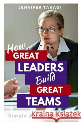 How Great Leaders Build Great Teams!: Simple, Actionable Tips Jennifer Takagi Donna Rynda 9781530744398 Createspace Independent Publishing Platform