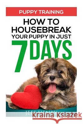 Puppy Training: How To Housebreak Your Puppy In Just 7 Days Jeff Henry 9781530744886