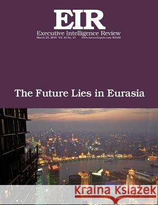 The Future Lies in Eurasia: Executive Intelligence Review; Volume 43, Issue 13 Lyndon H. Larouch 9781530745692 Createspace Independent Publishing Platform