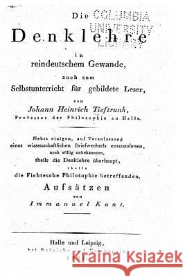 Die Denklehre in reindeutschem Gewande, auch zum Selbstunterricht für gebildete Leser, nebst einigen die Fichtesche Philosophie betreffenden Aufsätzen Tieftrunk, Johann Heinrich 9781530746200