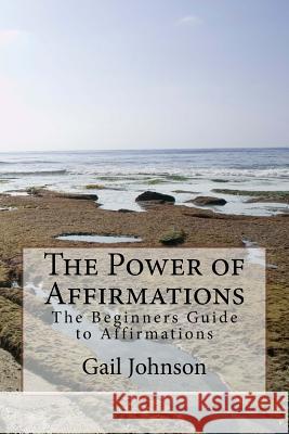 The Power of Affirmations: The Beginners Guide to Affirmations Gail Johnson 9781530748518 Createspace Independent Publishing Platform