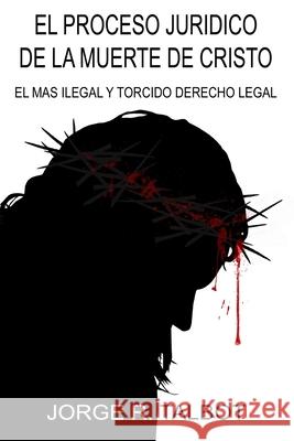 El Proceso Juridico de la Muerte de Cristo: El Mas Ilegal y Torcido Derecho Legal Jose F. Ravinovich Jorge R. Talbot 9781530750597