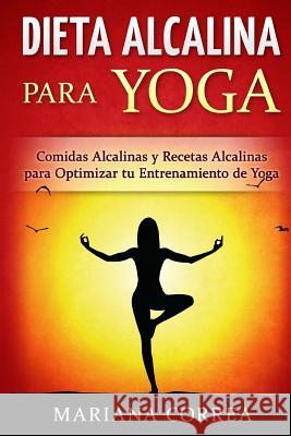 DIETA ALCALINA para YOGA: Comidas Alcalinas y Recetas Alcalinas para Optimizar tu Entrenamiento de Yoga Correa, Mariana 9781530750757 Createspace Independent Publishing Platform