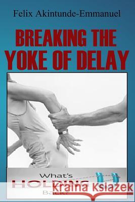 Breaking The Yoke of Delay Akintunde-Emmanuel, Felix 9781530750887 Createspace Independent Publishing Platform