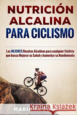 NUTRICION ALCALINA Para CICLISMO: Las MEJORES Recetas Alcalinas para Cualquier Ciclista que busca Mejorar su Salud y Aumentar su Rendimiento Correa, Mariana 9781530751396