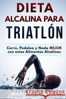 DIETA ALCALINA Para TRIATLON: Corre, Pedalea y Nada MEJOR con estos Alimentos Alcalinos Correa, Mariana 9781530751662 Createspace Independent Publishing Platform