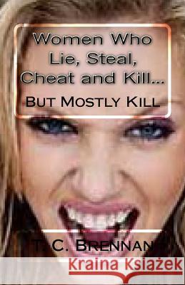 Women Who Lie, Steal, Cheat and Kill...: But Mostly Kill T. C. Brennan 9781530751914 Createspace Independent Publishing Platform