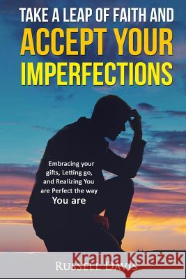 Take a Leap of Faith and Accept Your Imperfections: Embracing your Gifts, Letting go, and Realizing You are Perfect the Way You are Davis, Russell 9781530752393 Createspace Independent Publishing Platform