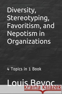Diversity, Stereotyping, Favoritism, and Nepotism in Organizations: 4 Topics in 1 Book Louis Bevoc 9781530754342 Createspace Independent Publishing Platform