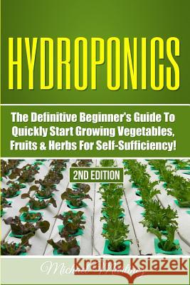 Hydroponics: The Definitive Beginner's Guide to Quickly Start Growing Vegetables, Fruits, & Herbs for Self-Sufficiency! Michael Martinez 9781530755677 Createspace Independent Publishing Platform