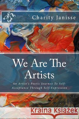 We Are the Artists: An Artist's Poetic Journey To Self-Acceptance Through Self-Expression Janisse, Charity 9781530759385