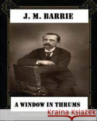 A Window in Thrums (1889), by J. M. Barrie (classics) Barrie, James Matthew 9781530760244