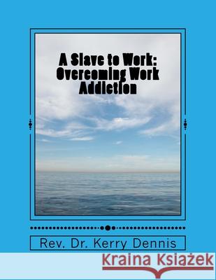 A Slave to Work: Overcoming Work Addiction Kerry B. Dennis 9781530761494 Createspace Independent Publishing Platform