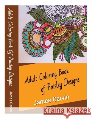 Adult Coloring Book of Paisley Designs: A Collection of Spectacular Paisley Designs James Garvin 9781530762286 Createspace Independent Publishing Platform